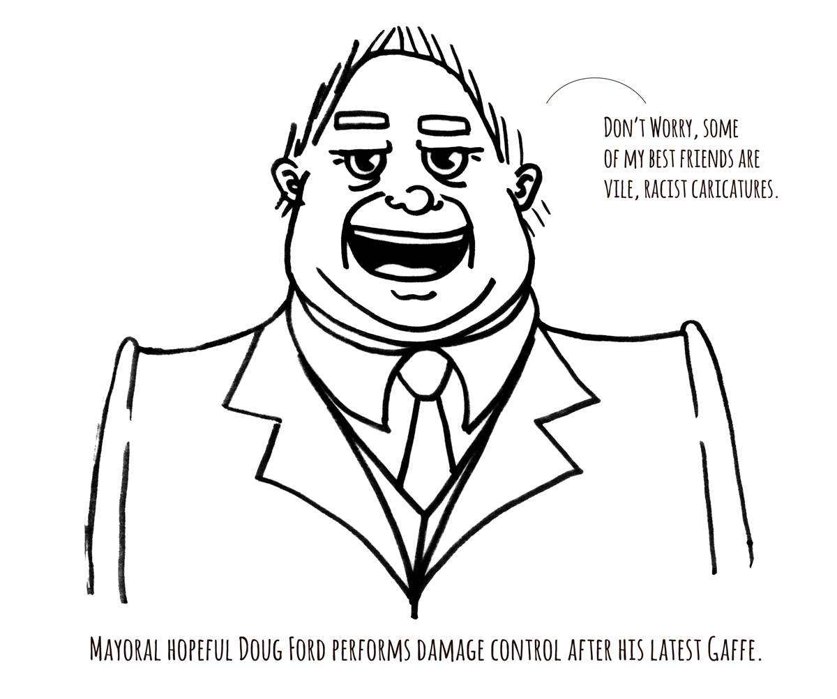 Editorial cartoon of Doug Ford saying "some of my best friends are vile, racist caricatures" for the Oct. 15 - Nov. 2 issue of The Dialog by Sam Bullis